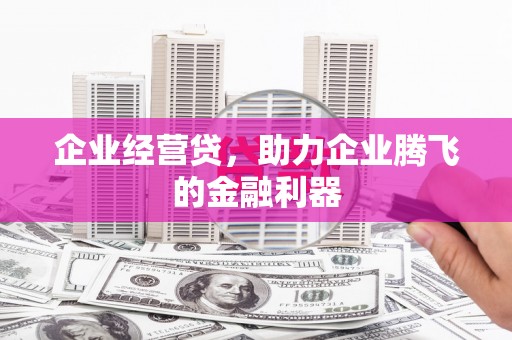 张掖企业经营贷，助力企业腾飞的金融利器