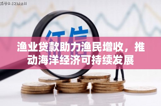 张掖渔业贷款助力渔民增收，推动海洋经济可持续发展