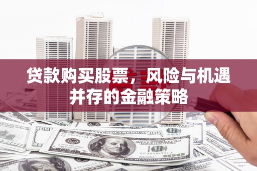 张掖贷款购买股票，风险与机遇并存的金融策略