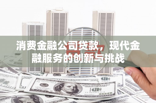 张掖消费金融公司贷款，现代金融服务的创新与挑战