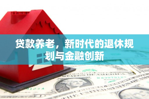 张掖贷款养老，新时代的退休规划与金融创新