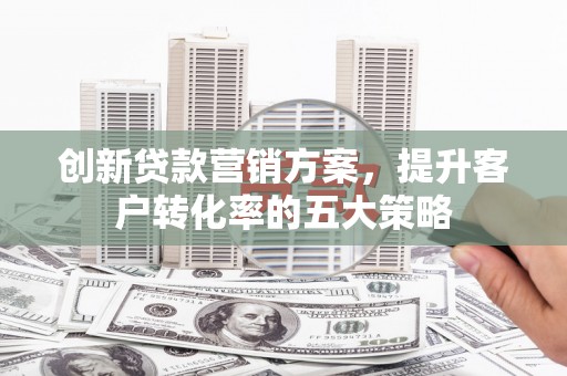 张掖创新贷款营销方案，提升客户转化率的五大策略