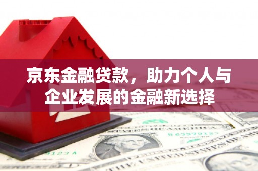 张掖京东金融贷款，助力个人与企业发展的金融新选择