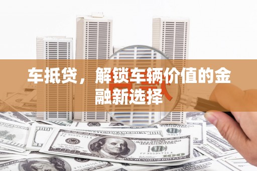 张掖车抵贷，解锁车辆价值的金融新选择