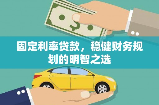 张掖固定利率贷款，稳健财务规划的明智之选