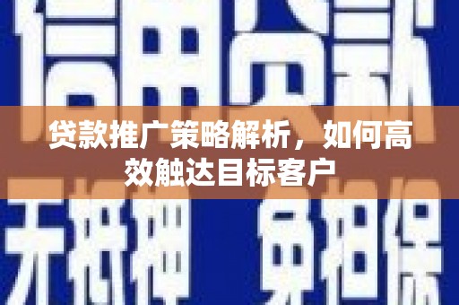 张掖贷款推广策略解析，如何高效触达目标客户