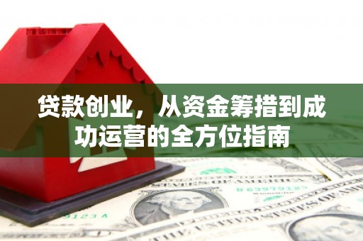 张掖贷款创业，从资金筹措到成功运营的全方位指南