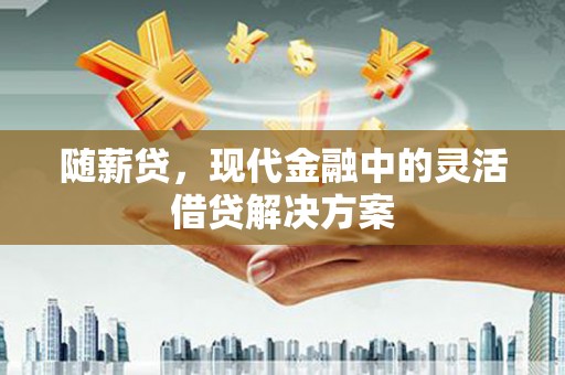 张掖随薪贷，现代金融中的灵活借贷解决方案