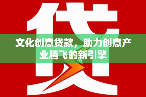 张掖文化创意贷款，助力创意产业腾飞的新引擎