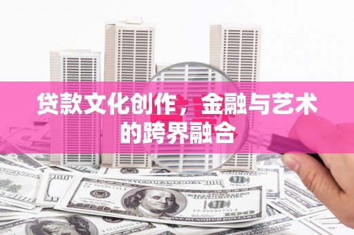 张掖贷款文化创作，金融与艺术的跨界融合