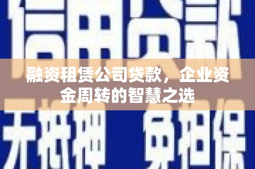张掖融资租赁公司贷款，企业资金周转的智慧之选