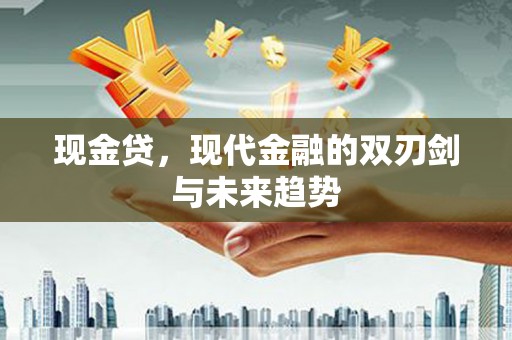 张掖现金贷，现代金融的双刃剑与未来趋势