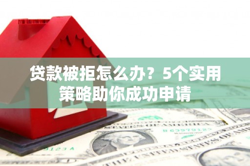 张掖贷款被拒怎么办？5个实用策略助你成功申请