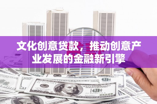 张掖文化创意贷款，推动创意产业发展的金融新引擎
