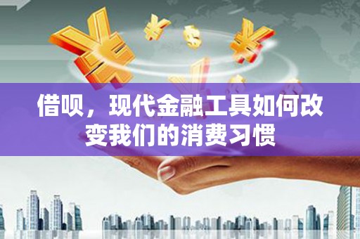 张掖借呗，现代金融工具如何改变我们的消费习惯