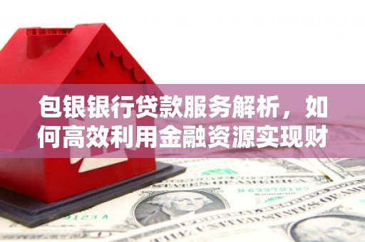张掖包银银行贷款服务解析，如何高效利用金融资源实现财富增长