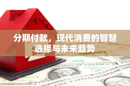 张掖分期付款，现代消费的智慧选择与未来趋势