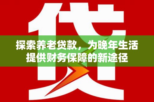 张掖探索养老贷款，为晚年生活提供财务保障的新途径