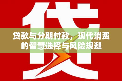 张掖贷款与分期付款，现代消费的智慧选择与风险规避