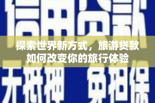 张掖探索世界新方式，旅游贷款如何改变你的旅行体验