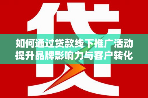 张掖如何通过贷款线下推广活动提升品牌影响力与客户转化率