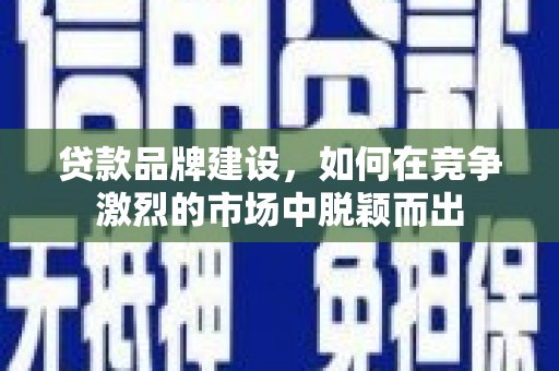张掖贷款品牌建设，如何在竞争激烈的市场中脱颖而出