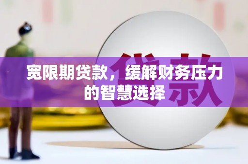 张掖宽限期贷款，缓解财务压力的智慧选择