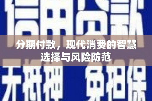 张掖分期付款，现代消费的智慧选择与风险防范