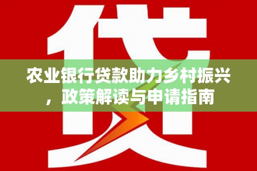 张掖农业银行贷款助力乡村振兴，政策解读与申请指南
