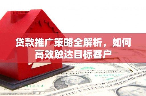 张掖贷款推广策略全解析，如何高效触达目标客户