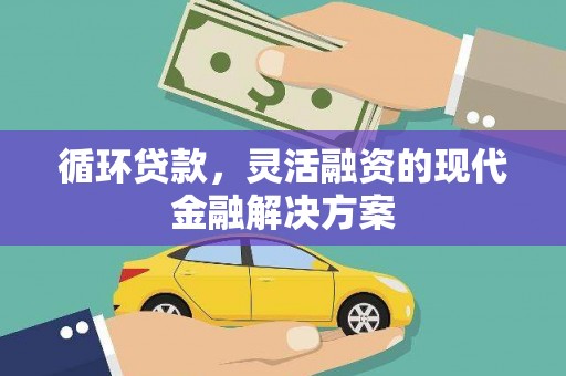张掖循环贷款，灵活融资的现代金融解决方案