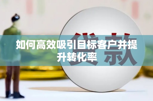 张掖如何高效吸引目标客户并提升转化率