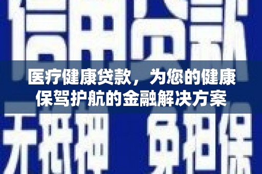 张掖医疗健康贷款，为您的健康保驾护航的金融解决方案