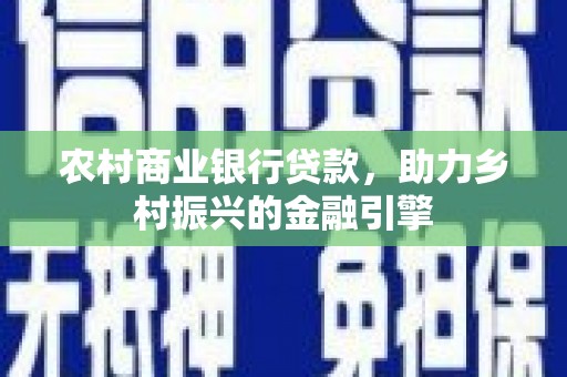 张掖农村商业银行贷款，助力乡村振兴的金融引擎