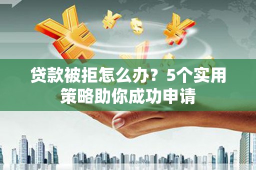 张掖贷款被拒怎么办？5个实用策略助你成功申请