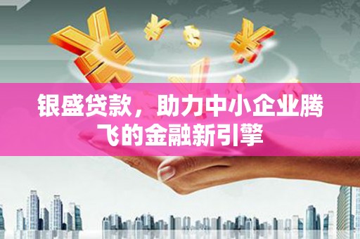 张掖银盛贷款，助力中小企业腾飞的金融新引擎