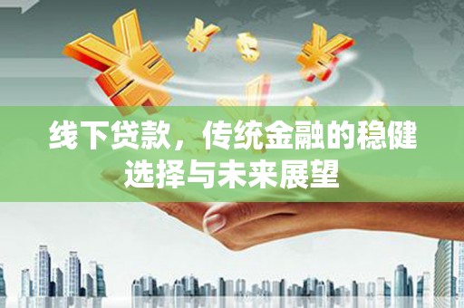 张掖线下贷款，传统金融的稳健选择与未来展望
