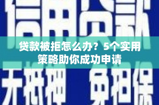 张掖贷款被拒怎么办？5个实用策略助你成功申请