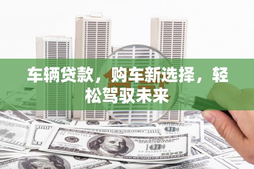张掖车辆贷款，购车新选择，轻松驾驭未来