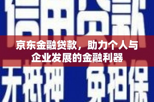 张掖京东金融贷款，助力个人与企业发展的金融利器