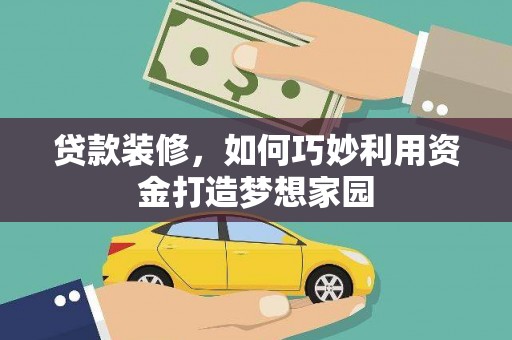 张掖贷款装修，如何巧妙利用资金打造梦想家园