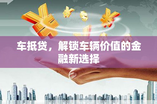 张掖车抵贷，解锁车辆价值的金融新选择