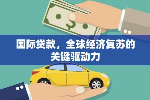 张掖国际贷款，全球经济复苏的关键驱动力