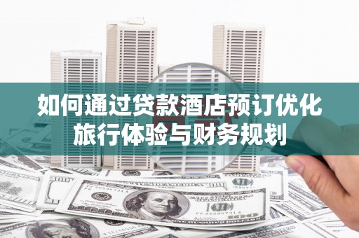 张掖如何通过贷款酒店预订优化旅行体验与财务规划