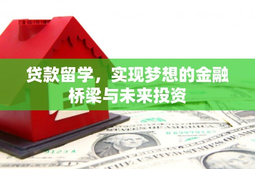 张掖贷款留学，实现梦想的金融桥梁与未来投资