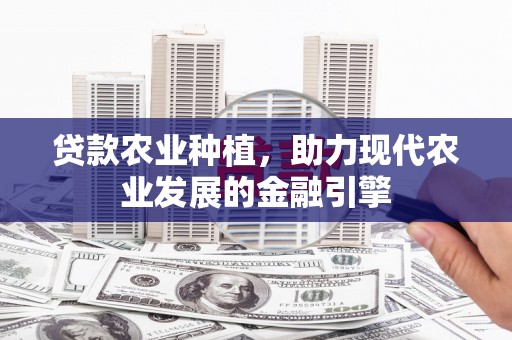 张掖贷款农业种植，助力现代农业发展的金融引擎