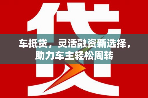 张掖车抵贷，灵活融资新选择，助力车主轻松周转