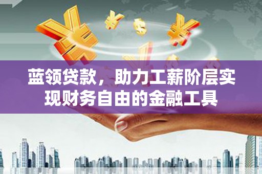 张掖蓝领贷款，助力工薪阶层实现财务自由的金融工具