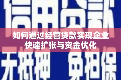 张掖如何通过经营贷款实现企业快速扩张与资金优化