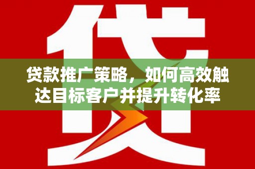 张掖贷款推广策略，如何高效触达目标客户并提升转化率